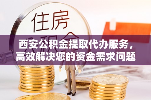 永昌西安公积金提取代办服务，高效解决您的资金需求问题