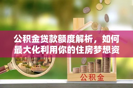 永昌公积金贷款额度解析，如何最大化利用你的住房梦想资金