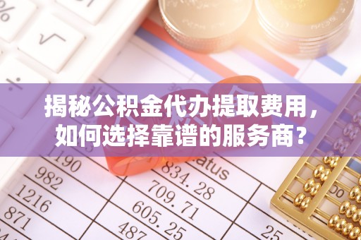 永昌揭秘公积金代办提取费用，如何选择靠谱的服务商？