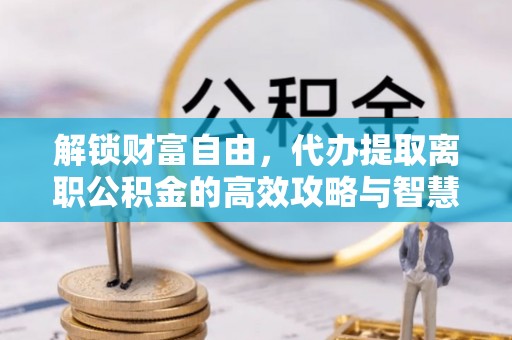 永昌解锁财富自由，代办提取离职公积金的高效攻略与智慧选择