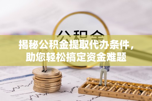 永昌揭秘公积金提取代办条件，助您轻松搞定资金难题