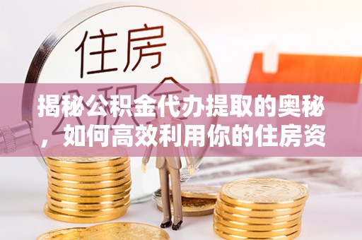 永昌揭秘公积金代办提取的奥秘，如何高效利用你的住房资金