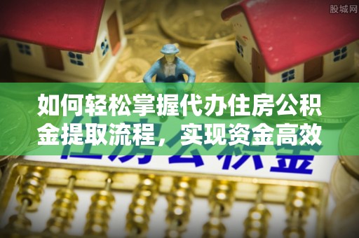 永昌如何轻松掌握代办住房公积金提取流程，实现资金高效利用