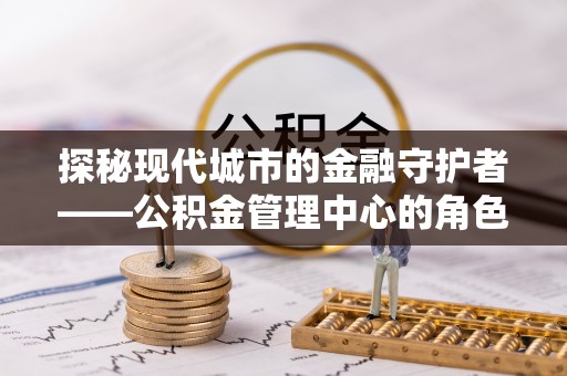 永昌探秘现代城市的金融守护者——公积金管理中心的角色与使命