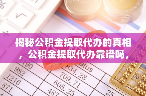 永昌揭秘公积金提取代办的真相，公积金提取代办靠谱吗，如何选择专业服务？