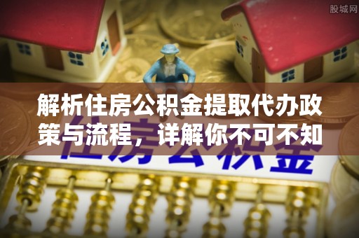 永昌解析住房公积金提取代办政策与流程，详解你不可不知的关键点