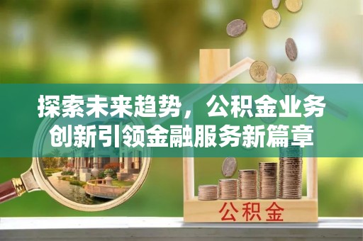 永昌探索未来趋势，公积金业务创新引领金融服务新篇章