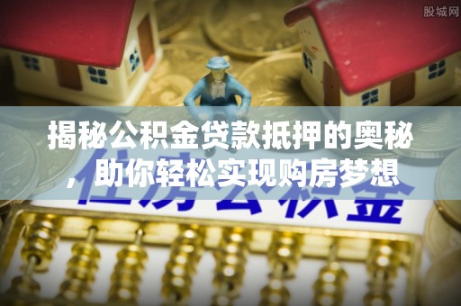 永昌揭秘公积金贷款抵押的奥秘，助你轻松实现购房梦想