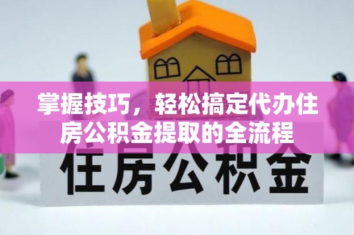 永昌掌握技巧，轻松搞定代办住房公积金提取的全流程