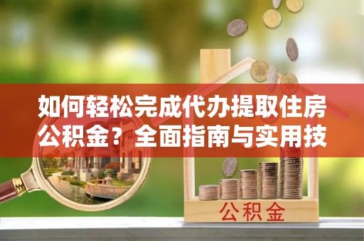 永昌如何轻松完成代办提取住房公积金？全面指南与实用技巧