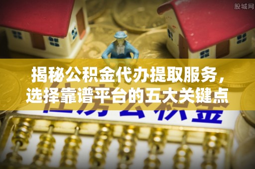 永昌揭秘公积金代办提取服务，选择靠谱平台的五大关键点