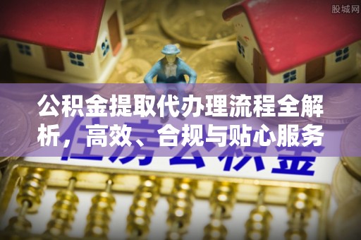永昌公积金提取代办理流程全解析，高效、合规与贴心服务