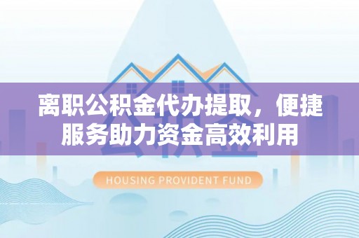 永昌离职公积金代办提取，便捷服务助力资金高效利用