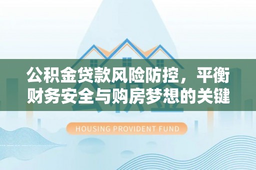 永昌公积金贷款风险防控，平衡财务安全与购房梦想的关键