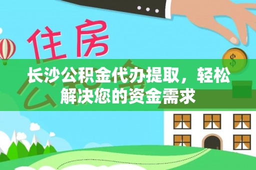 永昌长沙公积金代办提取，轻松解决您的资金需求
