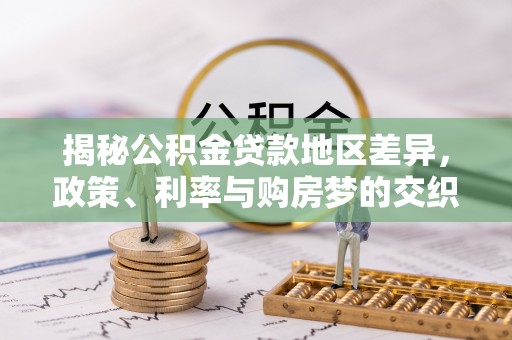 永昌揭秘公积金贷款地区差异，政策、利率与购房梦的交织