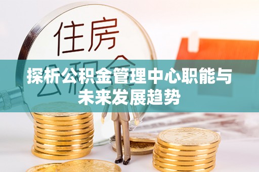 永昌探析公积金管理中心职能与未来发展趋势
