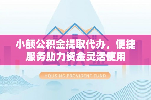 永昌小额公积金提取代办，便捷服务助力资金灵活使用