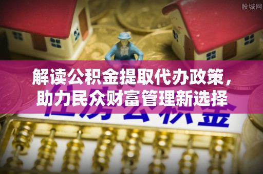 永昌解读公积金提取代办政策，助力民众财富管理新选择