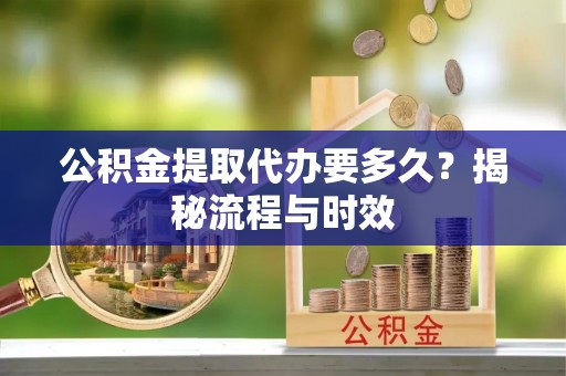 永昌公积金提取代办要多久？揭秘流程与时效