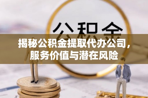 永昌揭秘公积金提取代办公司，服务价值与潜在风险