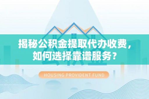 永昌揭秘公积金提取代办收费，如何选择靠谱服务？