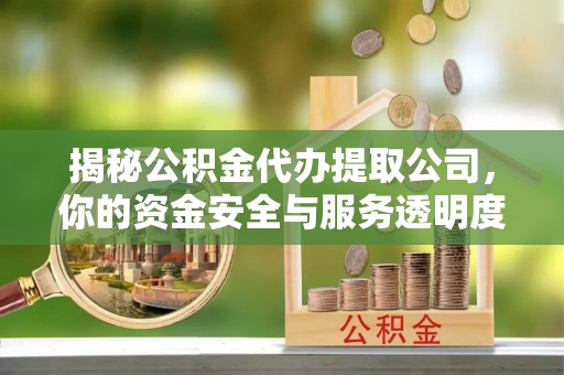 永昌揭秘公积金代办提取公司，你的资金安全与服务透明度全解析