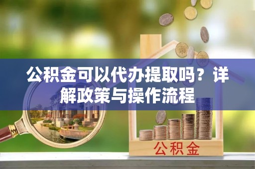 永昌公积金可以代办提取吗？详解政策与操作流程