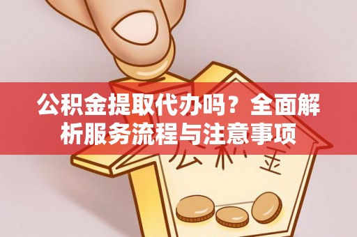 永昌公积金提取代办吗？全面解析服务流程与注意事项