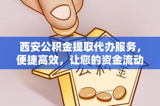 永昌西安公积金提取代办服务，便捷高效，让您的资金流动无忧