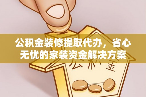 永昌公积金装修提取代办，省心无忧的家装资金解决方案