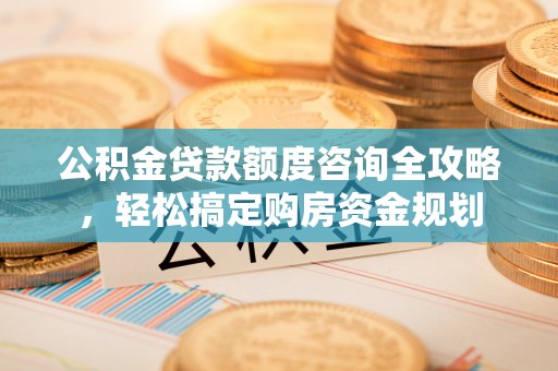 永昌公积金贷款额度咨询全攻略，轻松搞定购房资金规划