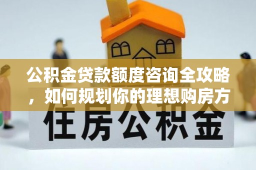 永昌公积金贷款额度咨询全攻略，如何规划你的理想购房方案