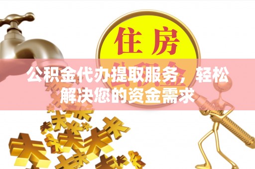 永昌公积金代办提取服务，轻松解决您的资金需求