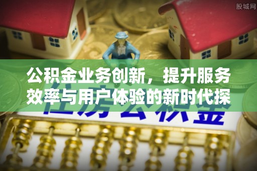 永昌公积金业务创新，提升服务效率与用户体验的新时代探索