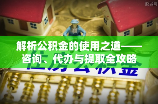 永昌解析公积金的使用之道——咨询、代办与提取全攻略