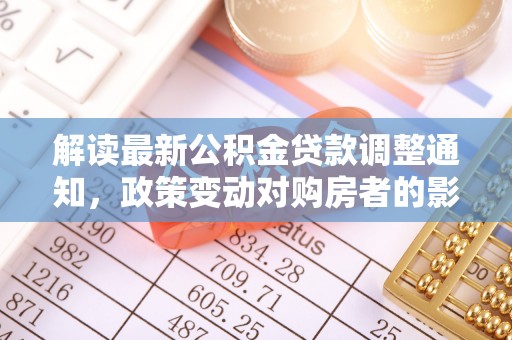 永昌解读最新公积金贷款调整通知，政策变动对购房者的影响