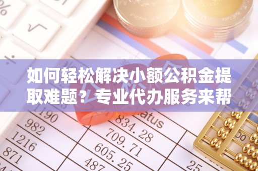 永昌如何轻松解决小额公积金提取难题？专业代办服务来帮忙