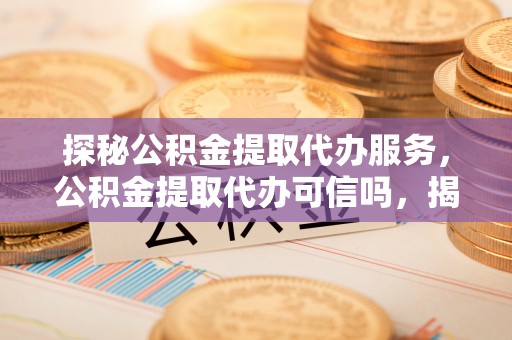 永昌探秘公积金提取代办服务，公积金提取代办可信吗，揭秘真相与选择指南