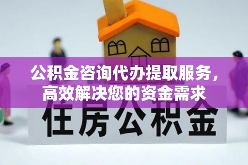 永昌公积金咨询代办提取服务，高效解决您的资金需求