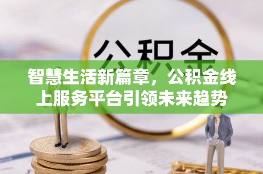 永昌智慧生活新篇章，公积金线上服务平台引领未来趋势