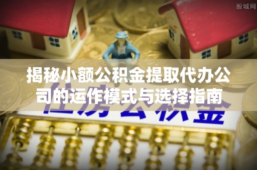 永昌揭秘小额公积金提取代办公司的运作模式与选择指南
