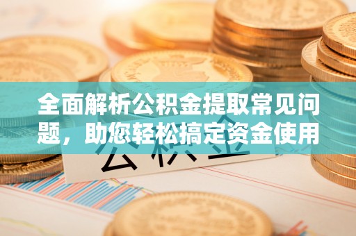 永昌全面解析公积金提取常见问题，助您轻松搞定资金使用