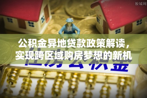 永昌公积金异地贷款政策解读，实现跨区域购房梦想的新机遇