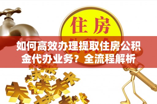 永昌如何高效办理提取住房公积金代办业务？全流程解析