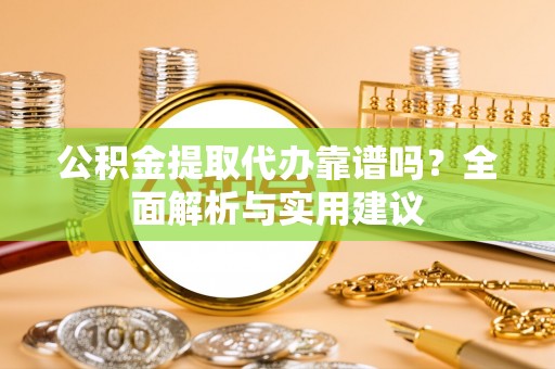 永昌公积金提取代办靠谱吗？全面解析与实用建议