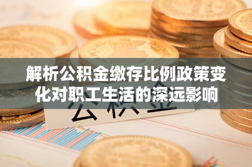 永昌解析公积金缴存比例政策变化对职工生活的深远影响