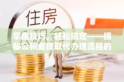 永昌掌握技巧，轻松搞定——揭秘公积金提取代办理流程的关键步骤