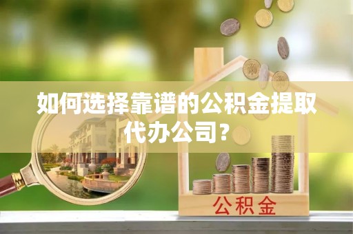 永昌如何选择靠谱的公积金提取代办公司？