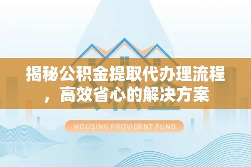 永昌揭秘公积金提取代办理流程，高效省心的解决方案